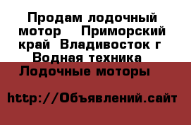 Продам лодочный мотор. - Приморский край, Владивосток г. Водная техника » Лодочные моторы   